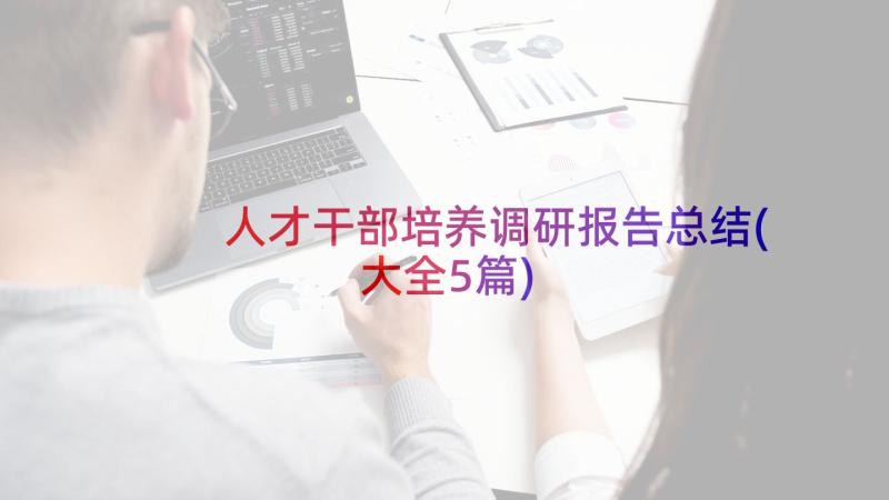 人才干部培养调研报告总结(大全5篇)