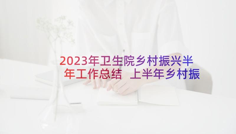 2023年卫生院乡村振兴半年工作总结 上半年乡村振兴驻村工作总结(优秀8篇)