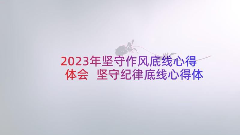 2023年坚守作风底线心得体会 坚守纪律底线心得体会(通用7篇)