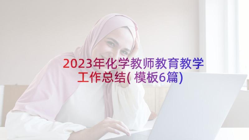 2023年化学教师教育教学工作总结(模板6篇)