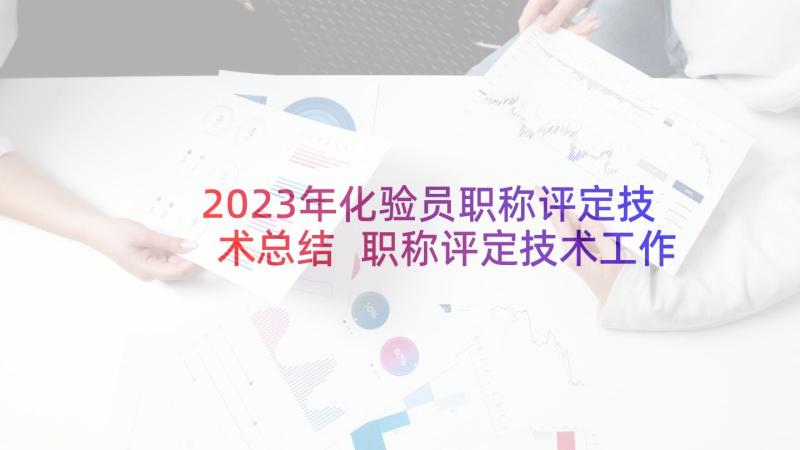 2023年化验员职称评定技术总结 职称评定技术工作总结(模板8篇)