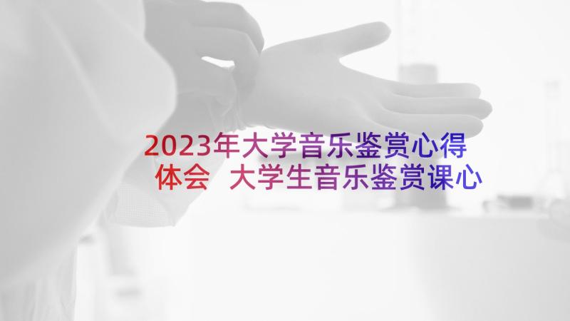 2023年大学音乐鉴赏心得体会 大学生音乐鉴赏课心得体会(大全5篇)