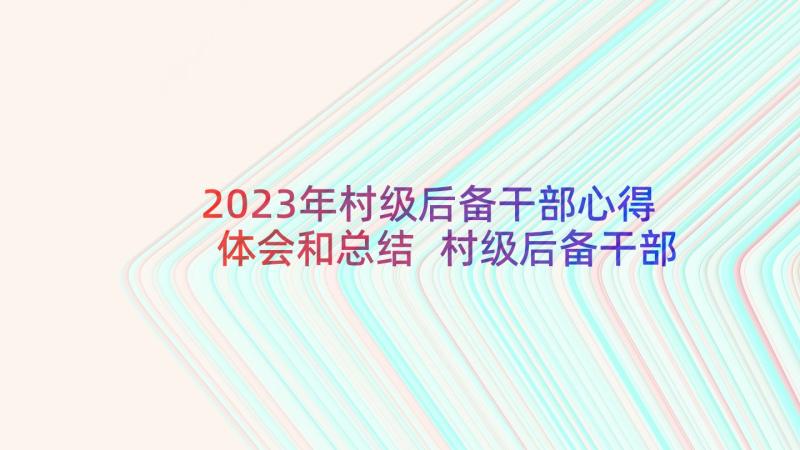 2023年村级后备干部心得体会和总结 村级后备干部培训心得体会(优秀5篇)