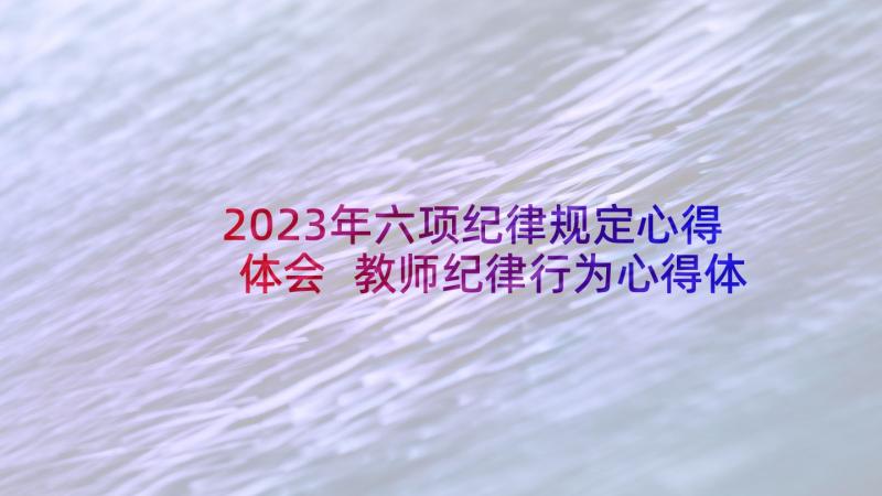 2023年六项纪律规定心得体会 教师纪律行为心得体会(通用8篇)