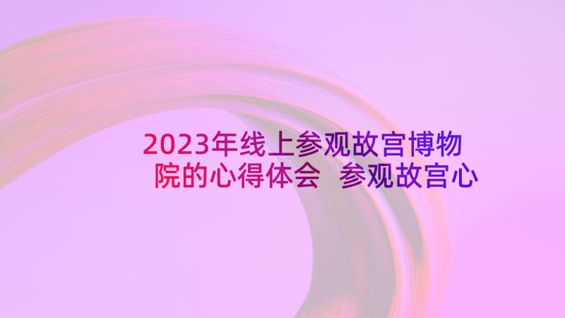 2023年线上参观故宫博物院的心得体会 参观故宫心得体会(精选7篇)