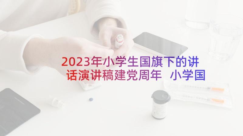 2023年小学生国旗下的讲话演讲稿建党周年 小学国旗下讲话稿(实用8篇)