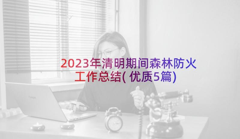 2023年清明期间森林防火工作总结(优质5篇)