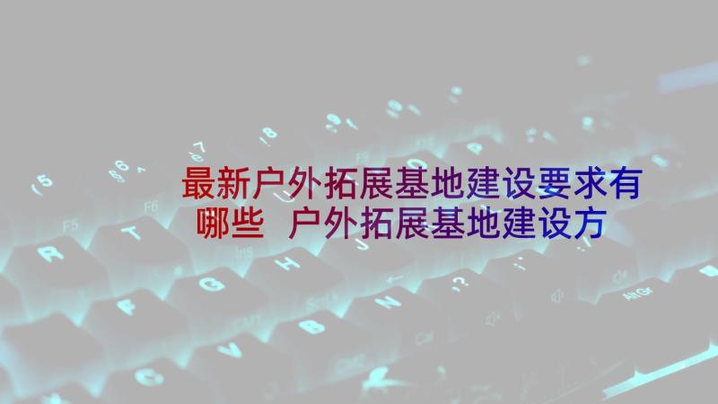 最新户外拓展基地建设要求有哪些 户外拓展基地建设方案(优质5篇)