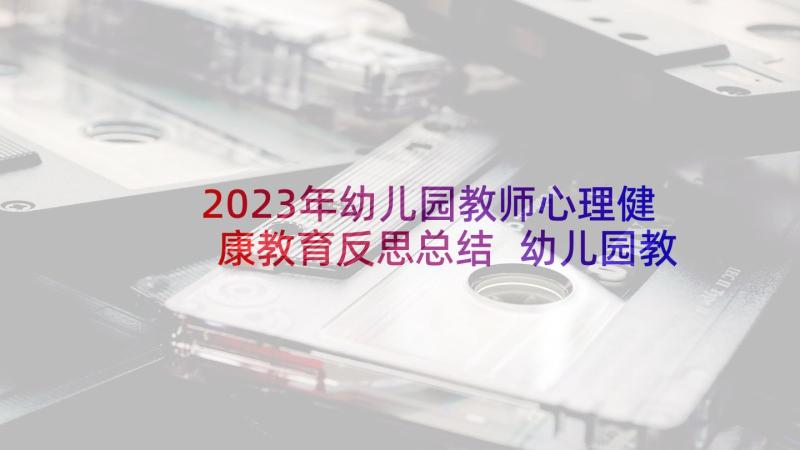 2023年幼儿园教师心理健康教育反思总结 幼儿园教师心理健康教育总结(模板5篇)