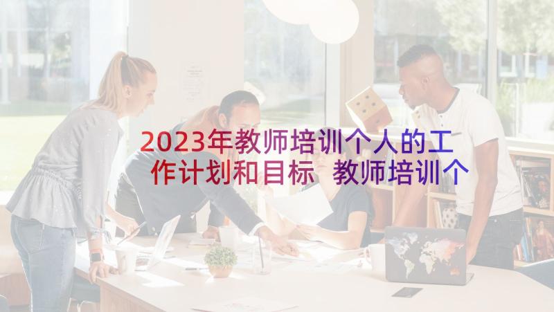 2023年教师培训个人的工作计划和目标 教师培训个人工作计划(实用5篇)