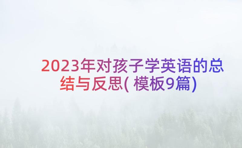 2023年对孩子学英语的总结与反思(模板9篇)