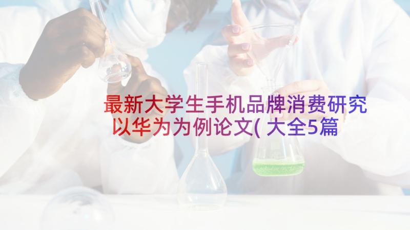 最新大学生手机品牌消费研究以华为为例论文(大全5篇)