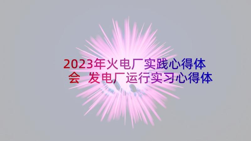 2023年火电厂实践心得体会 发电厂运行实习心得体会(优质5篇)