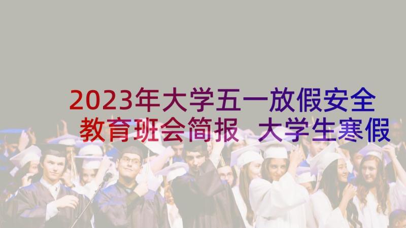 2023年大学五一放假安全教育班会简报 大学生寒假安全教育班会简报(精选5篇)