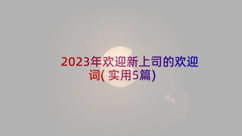 2023年欢迎新上司的欢迎词(实用5篇)