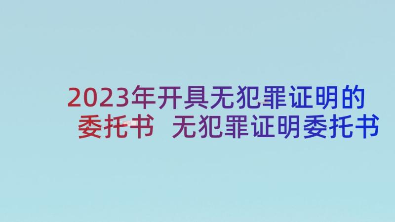 2023年开具无犯罪证明的委托书 无犯罪证明委托书(精选5篇)