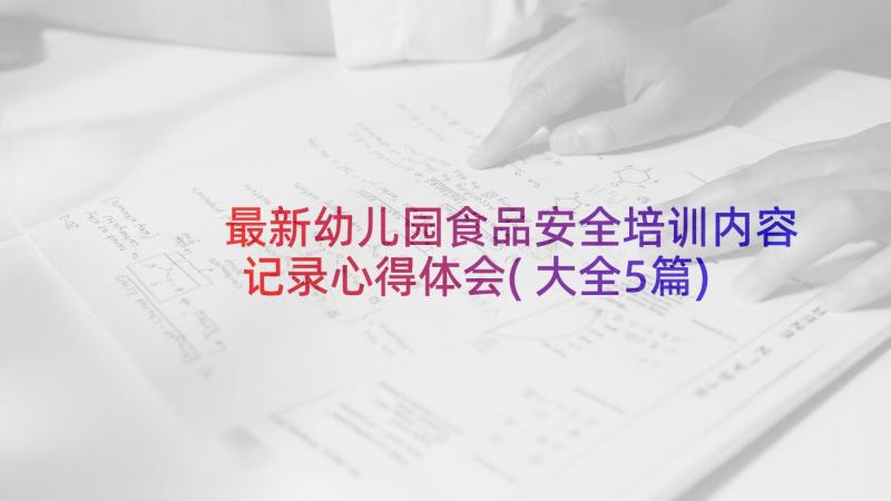 最新幼儿园食品安全培训内容记录心得体会(大全5篇)