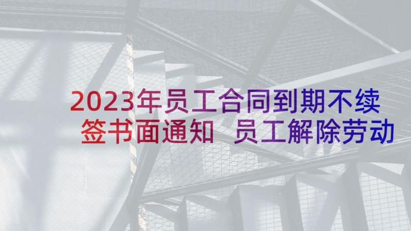 2023年员工合同到期不续签书面通知 员工解除劳动合同通知书(精选9篇)