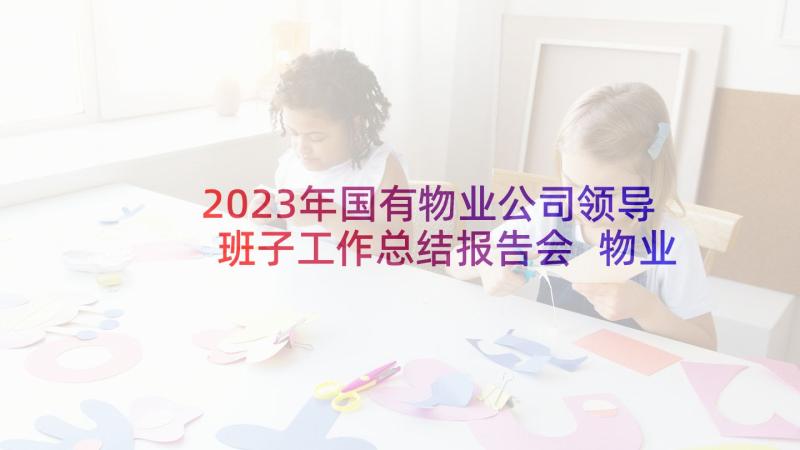 2023年国有物业公司领导班子工作总结报告会 物业公司年度工作总结报告(汇总10篇)