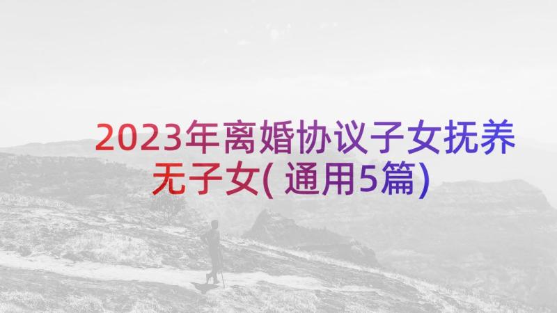 2023年离婚协议子女抚养无子女(通用5篇)