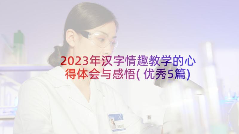 2023年汉字情趣教学的心得体会与感悟(优秀5篇)