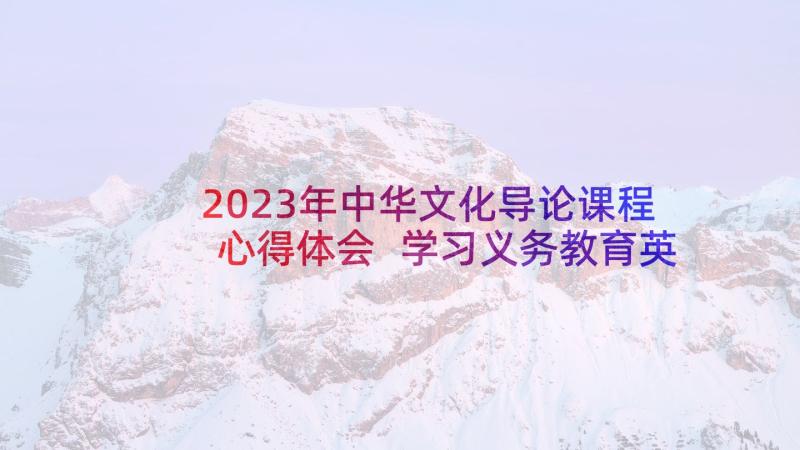 2023年中华文化导论课程心得体会 学习义务教育英语课程标准心得体会(精选5篇)