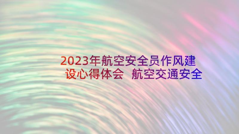 2023年航空安全员作风建设心得体会 航空交通安全条例心得体会(实用5篇)