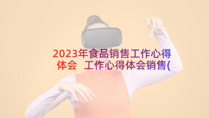 2023年食品销售工作心得体会 工作心得体会销售(精选5篇)