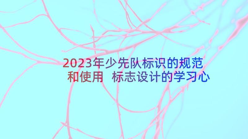 2023年少先队标识的规范和使用 标志设计的学习心得体会(通用5篇)