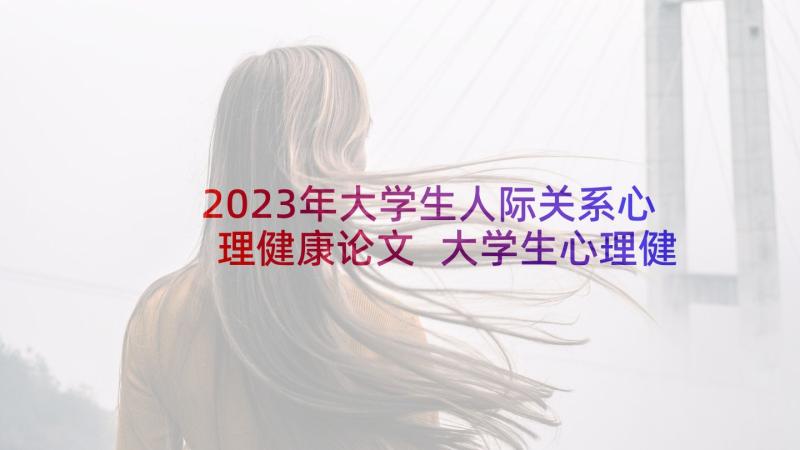 2023年大学生人际关系心理健康论文 大学生心理健康教育论文(通用10篇)