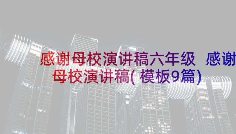 感谢母校演讲稿六年级 感谢母校演讲稿(模板9篇)