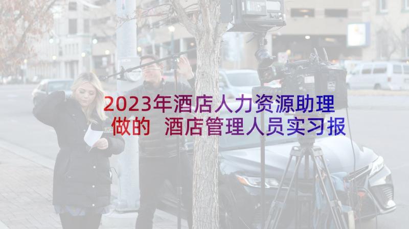 2023年酒店人力资源助理做的 酒店管理人员实习报告(优质5篇)