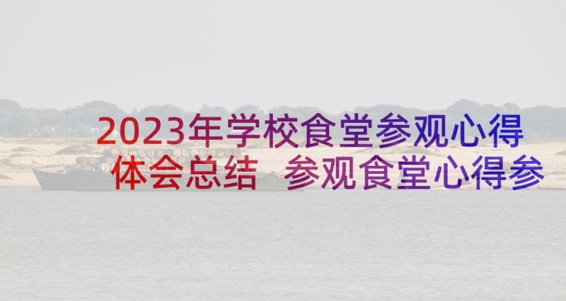 2023年学校食堂参观心得体会总结 参观食堂心得参观学校食堂后厨有感(汇总7篇)