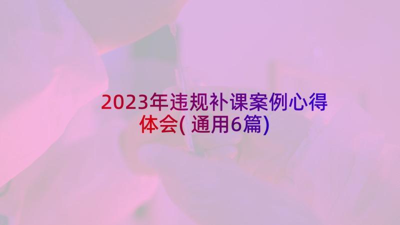 2023年违规补课案例心得体会(通用6篇)