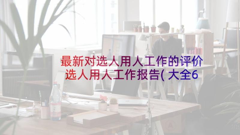 最新对选人用人工作的评价 选人用人工作报告(大全6篇)