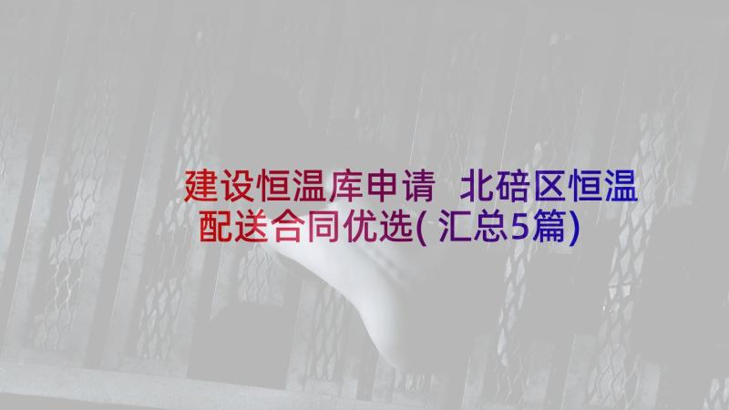 建设恒温库申请 北碚区恒温配送合同优选(汇总5篇)