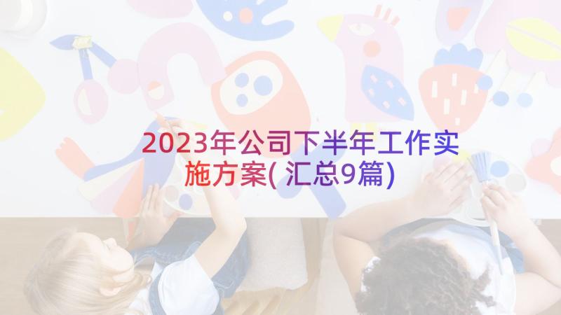 2023年公司下半年工作实施方案(汇总9篇)