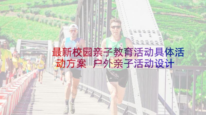 最新校园亲子教育活动具体活动方案 户外亲子活动设计方案(优秀10篇)