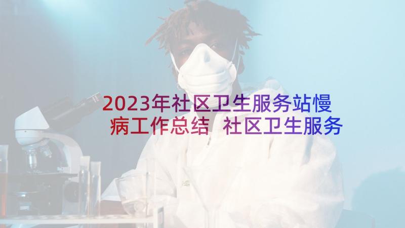 2023年社区卫生服务站慢病工作总结 社区卫生服务中心半年工作总结(模板6篇)