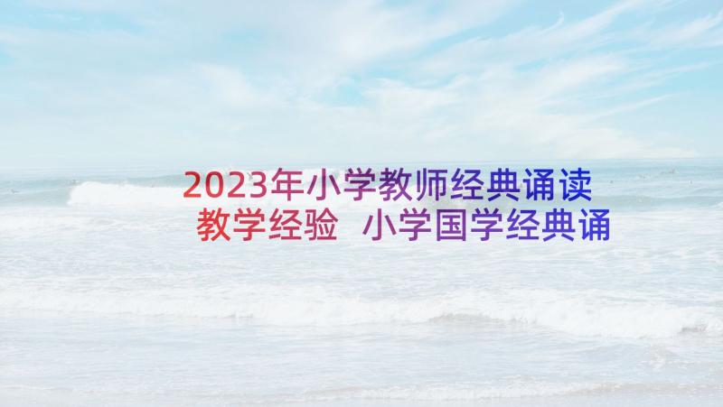 2023年小学教师经典诵读教学经验 小学国学经典诵读活动方案(汇总10篇)