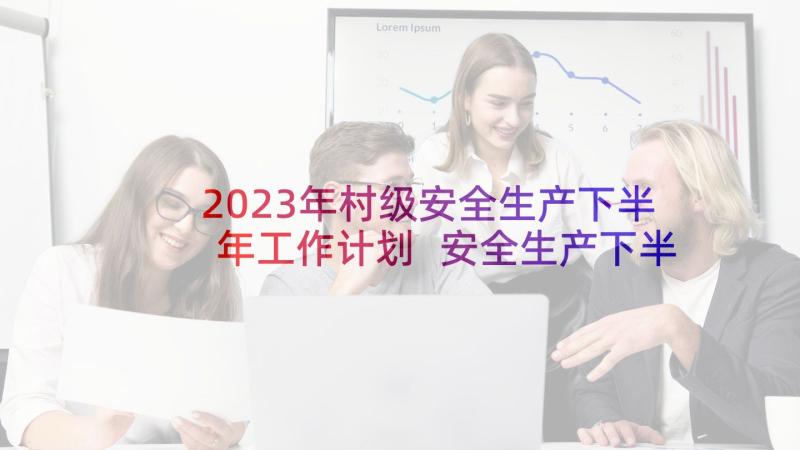 2023年村级安全生产下半年工作计划 安全生产下半年工作计划(通用5篇)