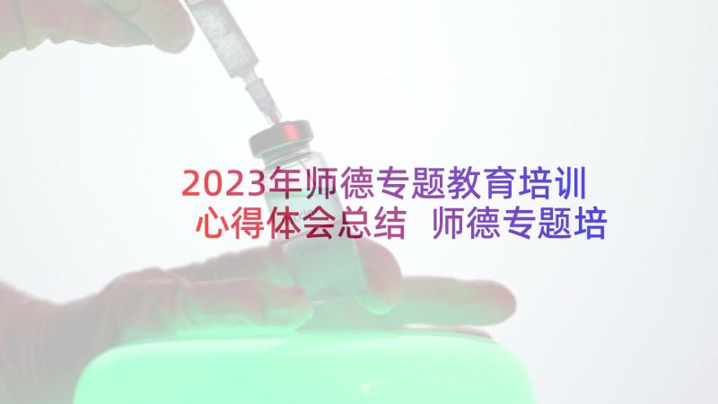 2023年师德专题教育培训心得体会总结 师德专题培训心得体会(实用8篇)