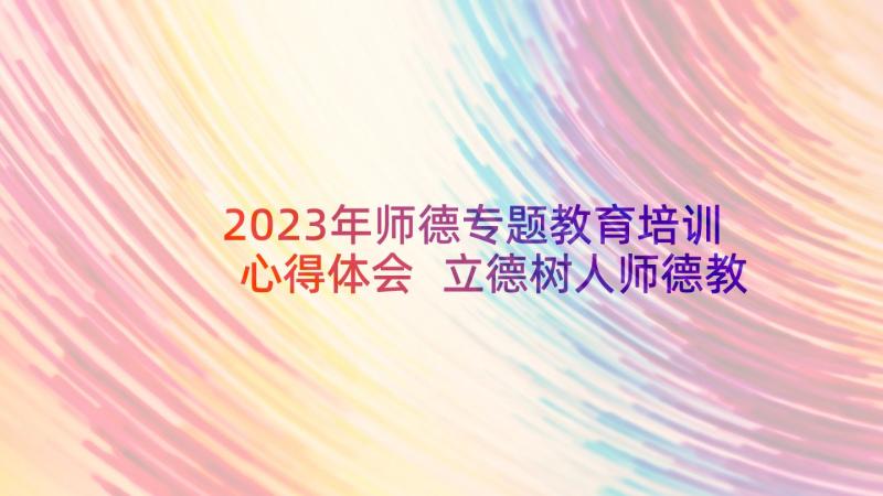 2023年师德专题教育培训心得体会 立德树人师德教育培训心得体会(优质8篇)