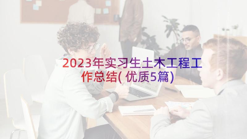 2023年实习生土木工程工作总结(优质5篇)