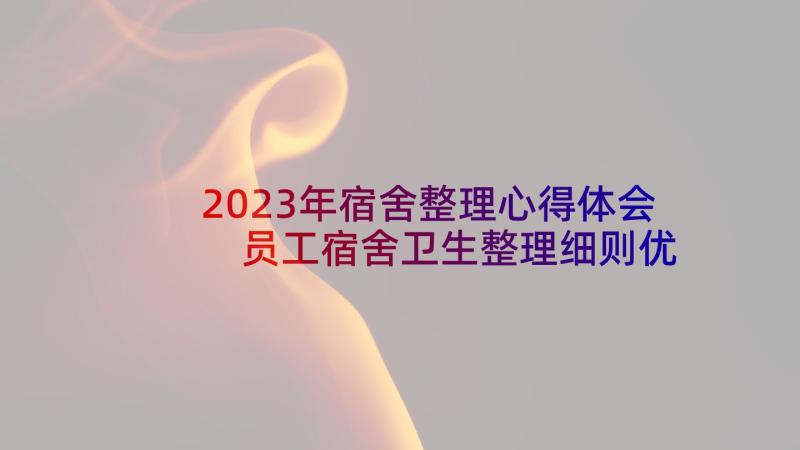 2023年宿舍整理心得体会 员工宿舍卫生整理细则优选(通用5篇)