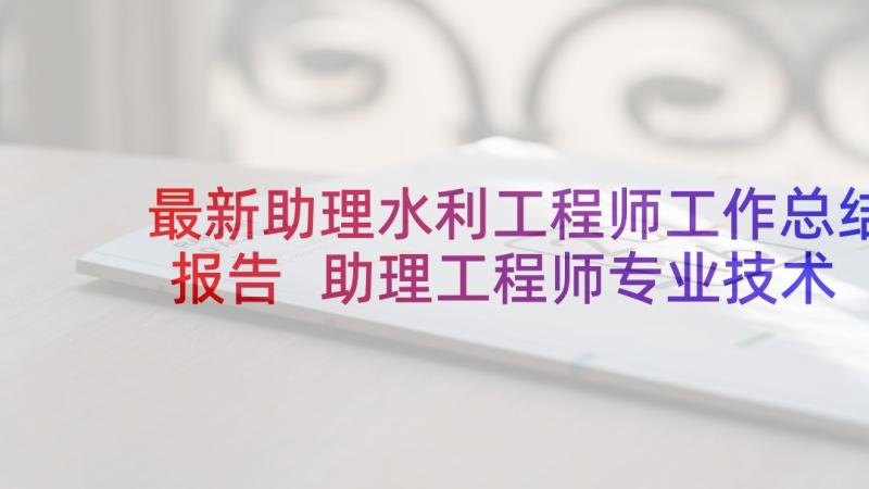 最新助理水利工程师工作总结报告 助理工程师专业技术工作总结(精选5篇)