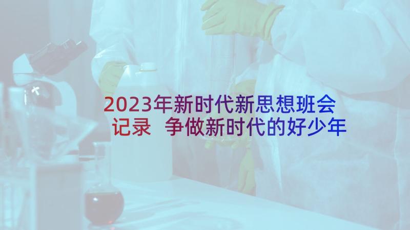 2023年新时代新思想班会记录 争做新时代的好少年班会教案(实用5篇)