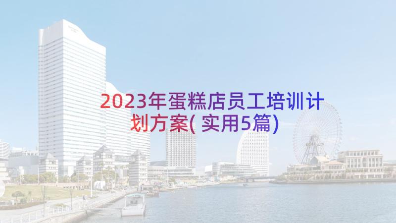 2023年蛋糕店员工培训计划方案(实用5篇)