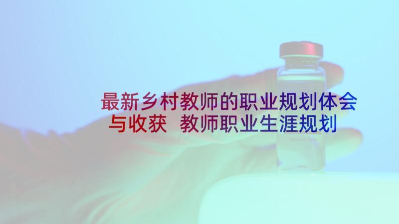 最新乡村教师的职业规划体会与收获 教师职业生涯规划心得体会(优质5篇)