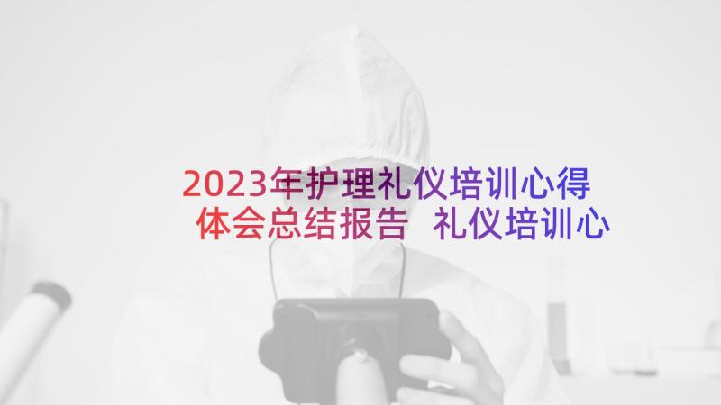 2023年护理礼仪培训心得体会总结报告 礼仪培训心得体会(精选7篇)